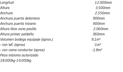 Longitud 12.000mm Altura 3.500mm Anchura 2.550mm Anchura puerta delantera 900mm Anchura puerta trasera 900mm Altura libre zona pasillo 2.060mm Altura primer peldaño 360mm Volumen bodega equipaje (aprox.) 9.1m³ – con WC (aprox) -1m³ – con cama conductor (aprox) -1.8m³ Peso máximo autorizado 18.000kg-19.000kg