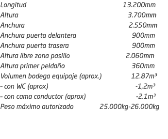 Longitud 13.200mm Altura 3.700mm Anchura 2.550mm Anchura puerta delantera 900mm Anchura puerta trasera 900mm Altura libre zona pasillo 2.060mm Altura primer peldaño 360mm Volumen bodega equipaje (aprox.) 12.87m³ – con WC (aprox) -1,2m³ – con cama conductor (aprox) -2.1m³ Peso máximo autorizado 25.000kg-26.000kg